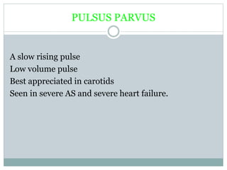 PULSUS PARVUS
A slow rising pulse
Low volume pulse
Best appreciated in carotids
Seen in severe AS and severe heart failure.
 