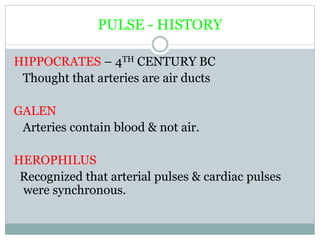 PULSE - HISTORY
HIPPOCRATES – 4TH CENTURY BC
Thought that arteries are air ducts
GALEN
Arteries contain blood & not air.
HEROPHILUS
Recognized that arterial pulses & cardiac pulses
were synchronous.
 