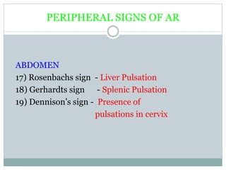 PERIPHERAL SIGNS OF AR
ABDOMEN
17) Rosenbachs sign - Liver Pulsation
18) Gerhardts sign - Splenic Pulsation
19) Dennison’s sign - Presence of
pulsations in cervix
 