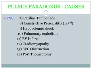 PULSUS PARADOXUS - CAUSES
 CVS 7) Cardiac Tamponade
8) Constrictive Pericarditis (1/3rd)
9) Hypovolemic shock
10) Pulmonary embolism
11) RV Infarct
12) Cardiomyopathy
13) SVC Obstruction
14) Post Thoracotomy
 