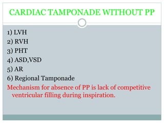 CARDIAC TAMPONADE WITHOUT PP
1) LVH
2) RVH
3) PHT
4) ASD,VSD
5) AR
6) Regional Tamponade
Mechanism for absence of PP is lack of competitive
ventricular filling during inspiration.
 
