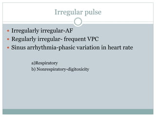 Irregular pulse
 Irregularly irregular-AF
 Regularly irregular- frequent VPC
 Sinus arrhythmia-phasic variation in heart rate
a)Respiratory
b) Nonrespiratory-digitoxicity
 