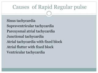 Causes of Rapid Regular pulse
Sinus tachycardia
Supraventricular tachycardia
Paroxysmal atrial tachycardia
Junctional tachycardia
Atrial tachycardia with fixed block
Atrial flutter with fixed block
Ventricular tachycardia
 