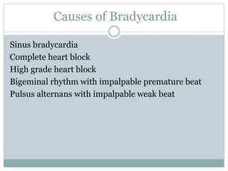 Causes of Bradycardia
Sinus bradycardia
Complete heart block
High grade heart block
Bigeminal rhythm with impalpable premature beat
Pulsus alternans with impalpable weak beat
 