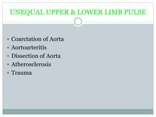 UNEQUAL UPPER & LOWER LIMB PULSE
 Coarctation of Aorta
 Aortoarteritis
 Dissection of Aorta
 Atherosclerosis
 Trauma
 
