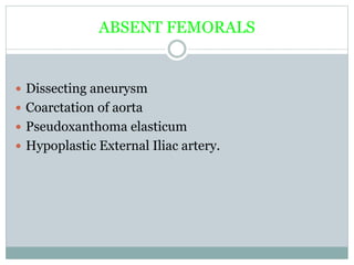 ABSENT FEMORALS
 Dissecting aneurysm
 Coarctation of aorta
 Pseudoxanthoma elasticum
 Hypoplastic External Iliac artery.
 