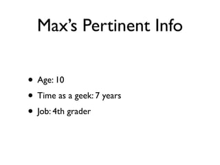 Max’s Pertinent Info

• Age: 10
• Time as a geek: 7 years
• Job: 4th grader
 