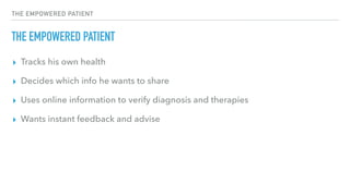 THE EMPOWERED PATIENT
THE EMPOWERED PATIENT
▸ Tracks his own health
▸ Decides which info he wants to share
▸ Uses online information to verify diagnosis and therapies
▸ Wants instant feedback and advise
 