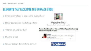 THE EMPOWERED PATIENT
ELEMENTS THAT FACILITATE THE UPGRADE URGE
▸ Smart technology is appearing everywhere 
▸ Other compan...