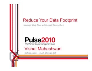 Reduce Your Data Footprint
Manage More Data with Less Infrastructure




 Vishal Maheshwari
 Sales Leader – Tivoli Storage ISA
 