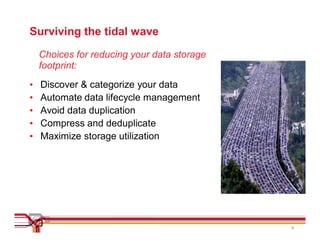 Surviving the tidal wave
    Choices for reducing your data storage
    footprint:
•   Discover & categorize your data
•   Automate data lifecycle management
•   Avoid data duplication
•   Compress and deduplicate
•   Maximize storage utilization




                                             8
 