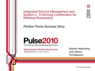 Integrated Service Management and System x:  A Winning Combination for Midsized Businesses Perdue Farms Success Story © 2010 IBM Corporation Stephen Nieberding John Nelson Ted Mazanec 