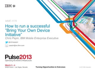 MME-1175

How to run a successful
”Bring Your Own Device
Initiative”
Chris Pepin, IBM Mobile Enterprise Executive
  @chrispepin

   cpepin@us.ibm.com




                                               © 2013 IBM Corporation
 