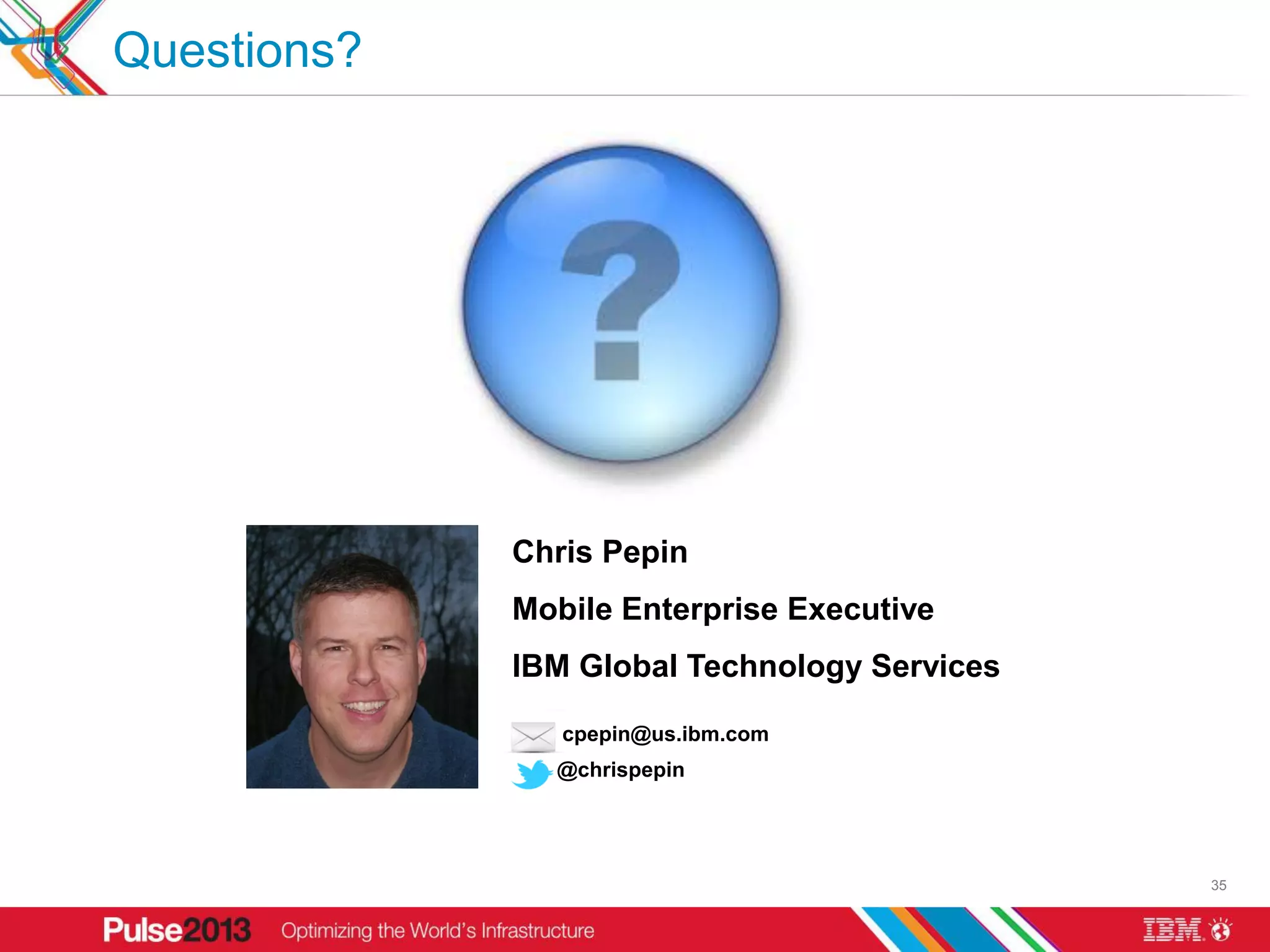 Questions?




             Chris Pepin
             Mobile Enterprise Executive
             IBM Global Technology Services

                cpepin@us.ibm.com
               @chrispepin




                                              35
 