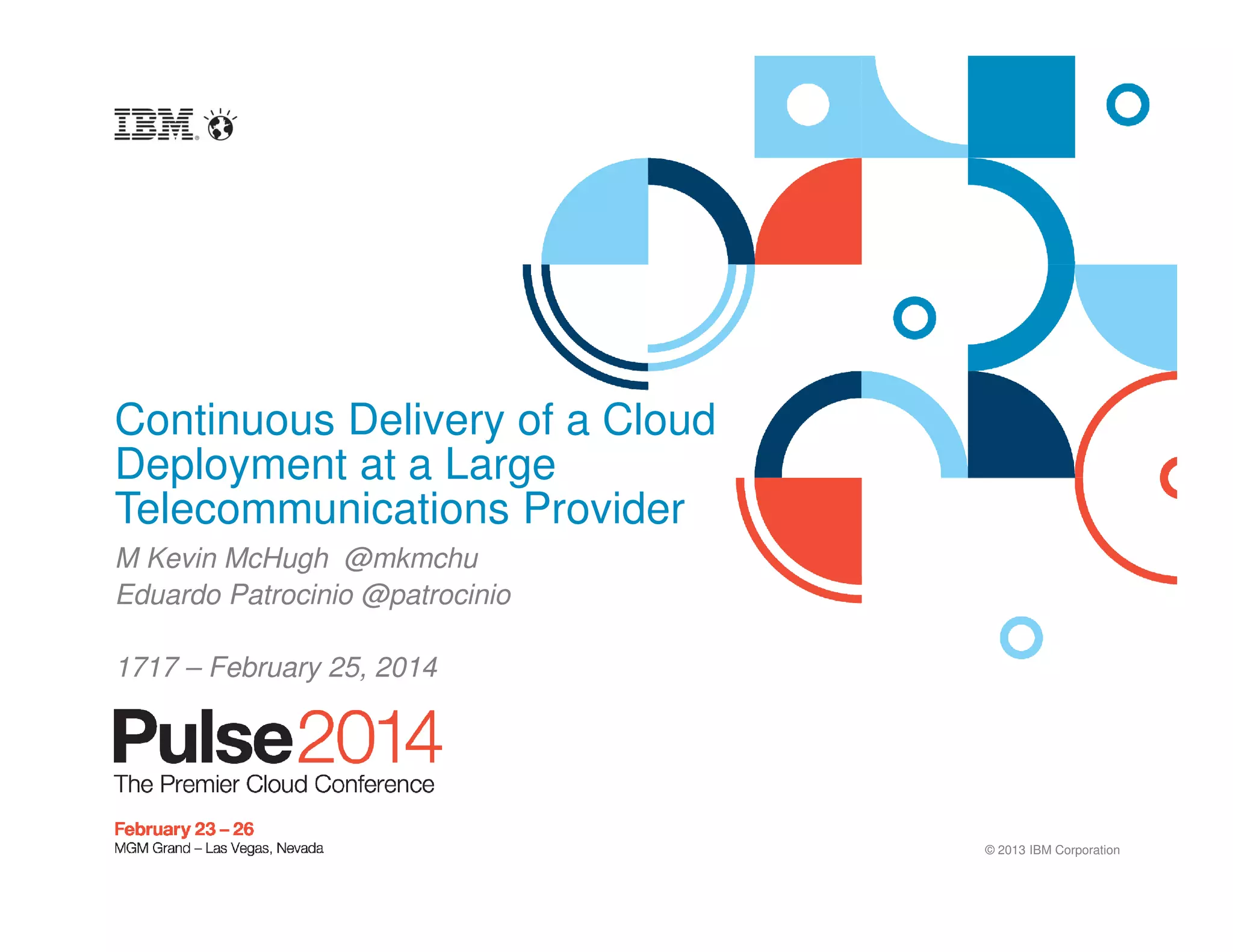 © 2013 IBM Corporation
Continuous Delivery of a Cloud
Deployment at a Large
Telecommunications Provider
M Kevin McHugh @mkmchu
Eduardo Patrocinio @patrocinio
1717 – February 25, 2014
 