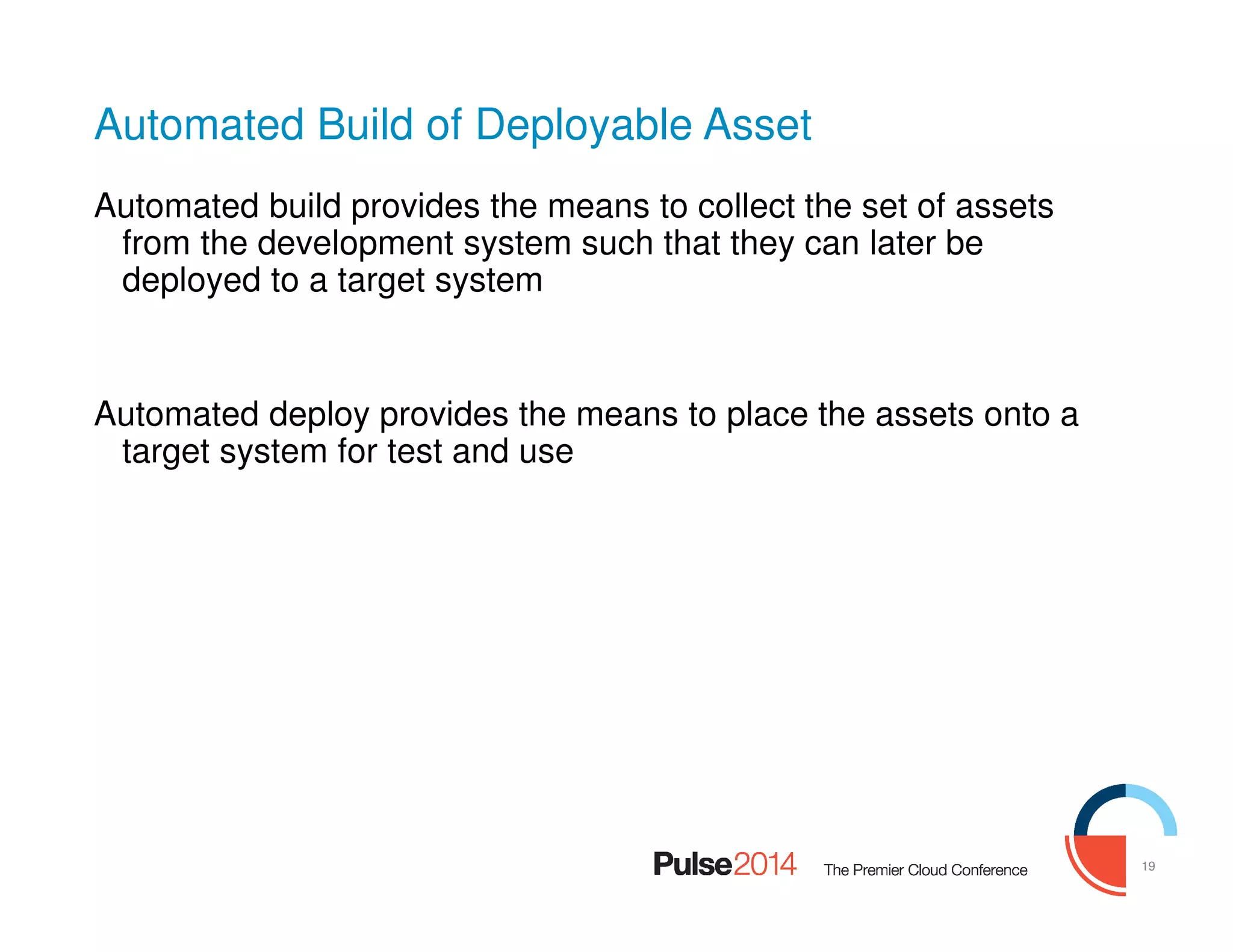 19
Automated Build of Deployable Asset
Automated build provides the means to collect the set of assets
from the development system such that they can later be
deployed to a target system
Automated deploy provides the means to place the assets onto a
target system for test and use
 