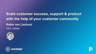 Scale customer success, support & product
with the help of your customer community
Robin van Lieshout
CEO, inSided
 