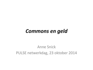 Commons en geld 
Anne Snick 
PULSE netwerkdag, 23 oktober 2014 
 