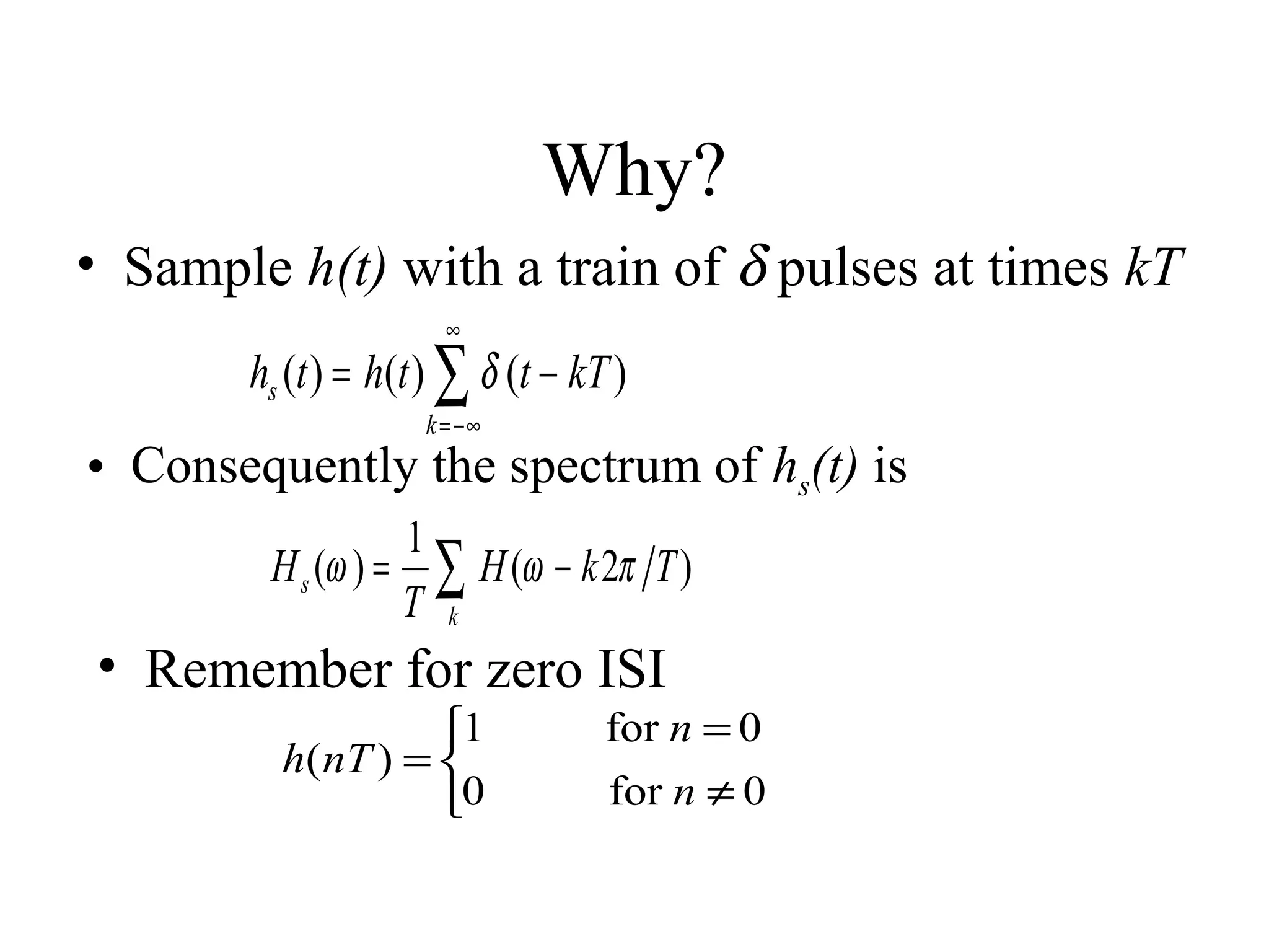 Why?
• Sample h(t) with a train of δ pulses at times kT
∞

hs (t ) = h(t ) ∑ δ (t − kT )
k = −∞

• Consequently the spectrum of hs(t) is
1
H s (ω ) = ∑ H (ω − k 2π T )
T k

• Remember for zero ISI
1
h(nT ) = 
0

for n = 0
for n ≠ 0

 