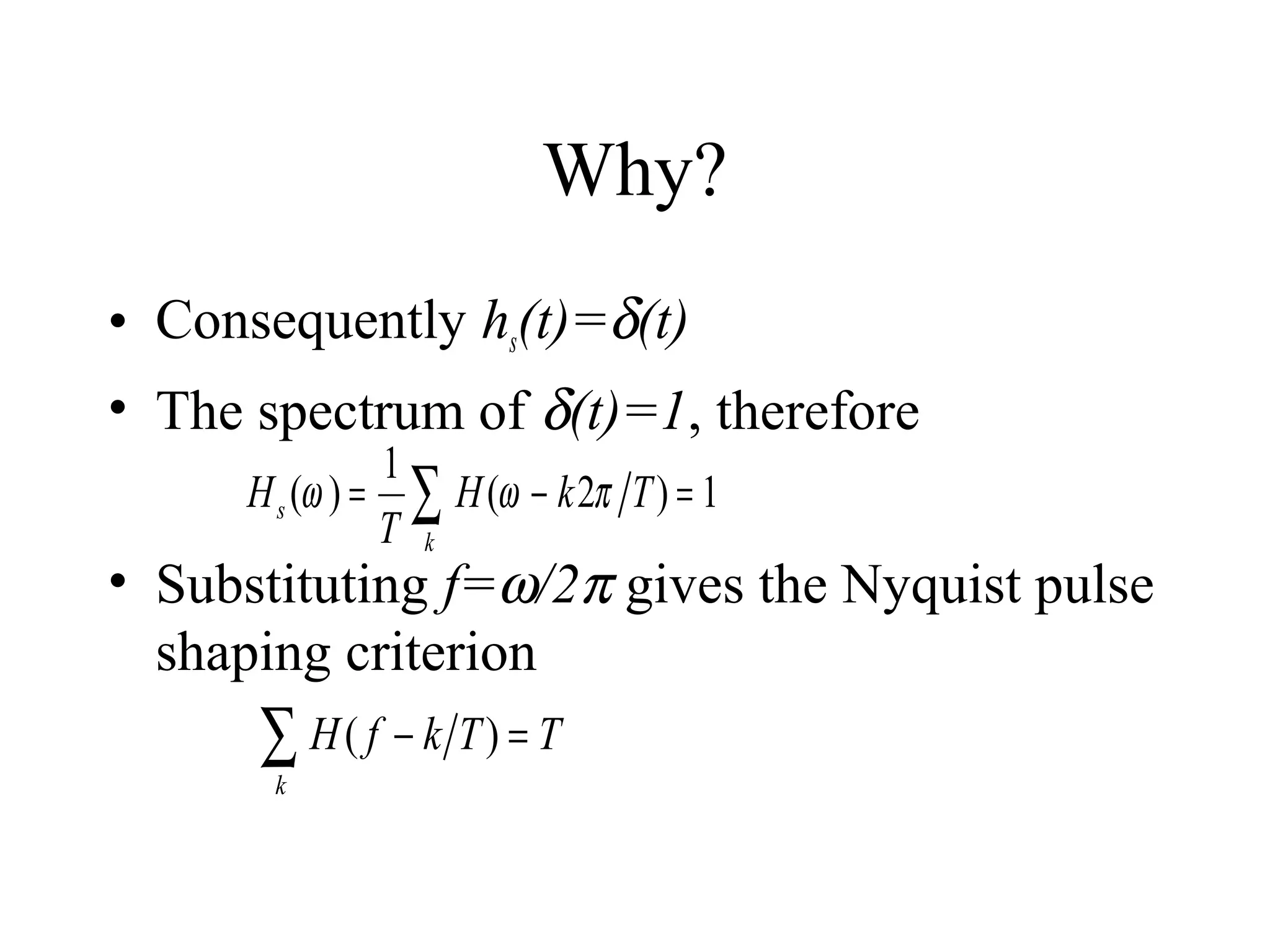Why?
• Consequently hs(t)=δ(t)
• The spectrum of δ(t)=1, therefore
1
H s (ω ) = ∑ H (ω − k 2π T ) = 1
T k

• Substituting f=ω/2π gives the Nyquist pulse
shaping criterion

∑ H( f − k T) = T
k

 