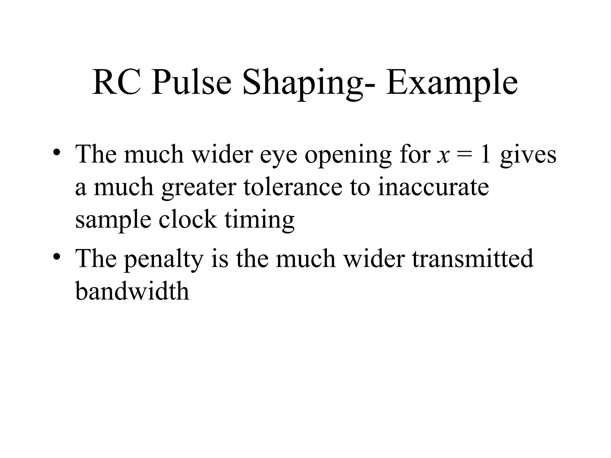 RC Pulse Shaping- Example
• The much wider eye opening for x = 1 gives
a much greater tolerance to inaccurate
sample clock timing
• The penalty is the much wider transmitted
bandwidth

 