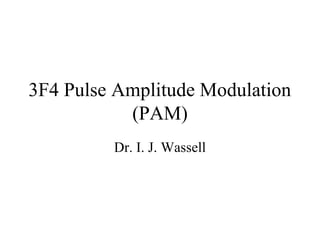 3F4 Pulse Amplitude Modulation
(PAM)
Dr. I. J. Wassell

 