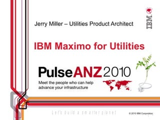 IBM Maximo for Utilities Jerry Miller – Utilities Product Architect 