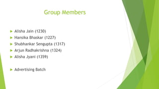 Group Members
 Alisha Jain (1230)
 Hansika Bhaskar (1227)
 Shubhankar Sengupta (1317)
 Arjun Radhakrishna (1324)
 Alisha Jyani (1359)
 Advertising Batch
 