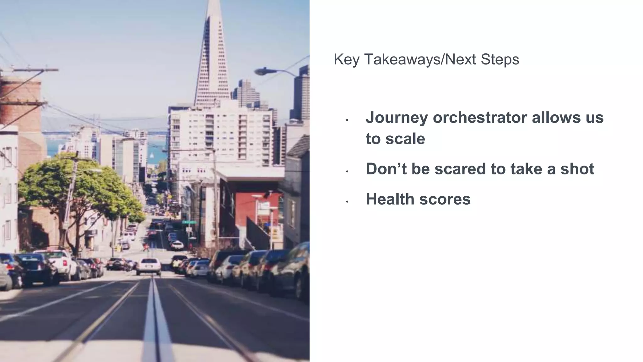 Key Takeaways/Next Steps
• Journey orchestrator allows us
to scale
• Don’t be scared to take a shot
• Health scores
 