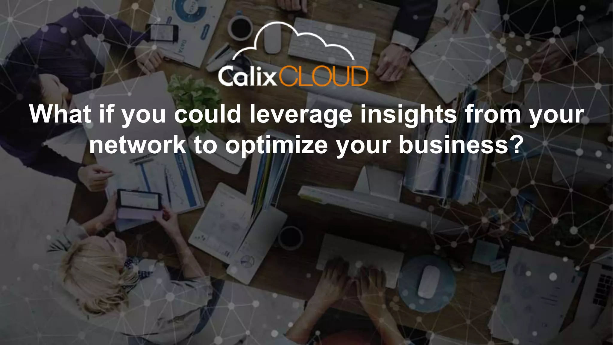 6
What if you could leverage insights from your
network to optimize your business?
 