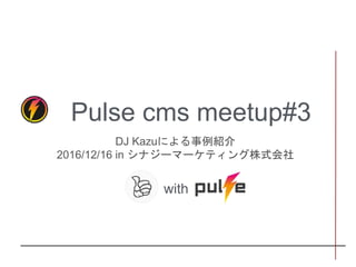 Pulse cms meetup#3
DJ Kazuによる事例紹介
2016/12/16 in シナジーマーケティング株式会社
1
with
 