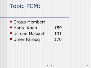 Topic PCM:
 Group Member:
 Haris Khan 159
 Usman Masood 131
 Umer Farooq 170
P.C.M. 1
 