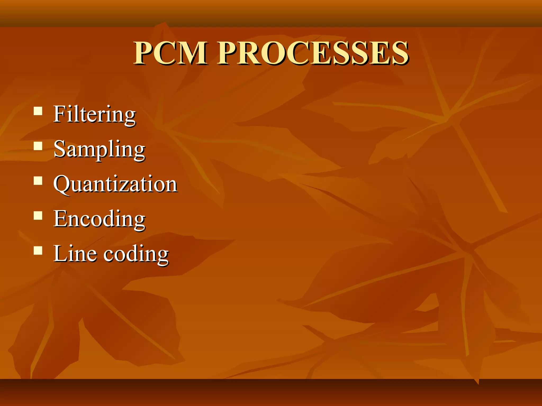 PCM PROCESSES
   Filtering
   Sampling
   Quantization
   Encoding
   Line coding
 
