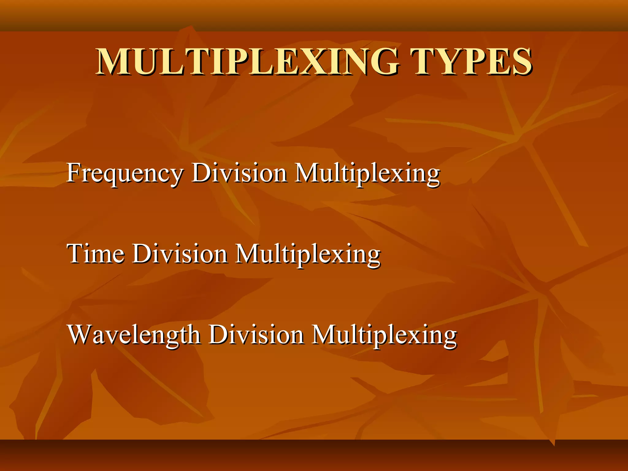 MULTIPLEXING TYPES

Frequency Division Multiplexing

Time Division Multiplexing

Wavelength Division Multiplexing
 