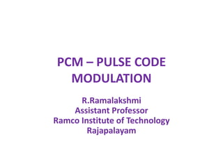 PCM – PULSE CODE
MODULATION
R.Ramalakshmi
Assistant Professor
Ramco Institute of Technology
Rajapalayam
 