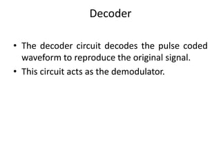 Decoder
• The decoder circuit decodes the pulse coded
waveform to reproduce the original signal.
• This circuit acts as the demodulator.
 