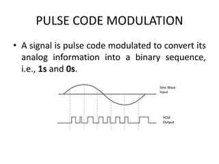 PULSE CODE MODULATION
• A signal is pulse code modulated to convert its
analog information into a binary sequence,
i.e., 1s and 0s.
 