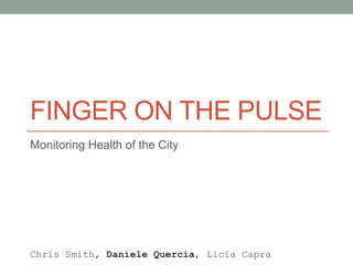 FINGER ON THE PULSE
Monitoring Health of the City




Chris Smith, Daniele Quercia, Licia Capra
 