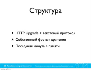Структура
• HTTP Upgrade + текстовый протокол
• Собственный формат хранения
• Последняя минута в памяти
Saturday, April 12, 14
 