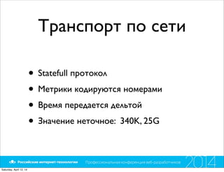 Транспорт по сети
• Statefull протокол
• Метрики кодируются номерами
• Время передается дельтой
• Значение неточное: 340K, 25G
Saturday, April 12, 14
 