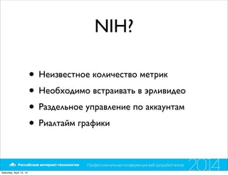 NIH?
• Неизвестное количество метрик
• Необходимо встраивать в эрливидео
• Раздельное управление по аккаунтам
• Риалтайм графики
Saturday, April 12, 14
 