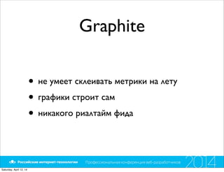 Graphite
• не умеет склеивать метрики на лету
• графики строит сам
• никакого риалтайм фида
Saturday, April 12, 14
 
