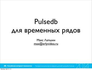 Pulsedb
для временных рядов
Макс Лапшин
max@erlyvideo.ru
Saturday, April 12, 14
 