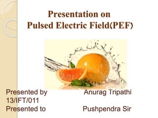 Presentation on
Pulsed Electric Field(PEF)
Presented by Anurag Tripathi
13/IFT/011
Presented to Pushpendra Sir
 
