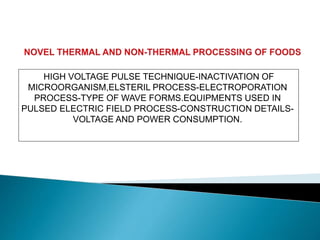 HIGH VOLTAGE PULSE TECHNIQUE-INACTIVATION OF
MICROORGANISM,ELSTERIL PROCESS-ELECTROPORATION
PROCESS-TYPE OF WAVE FORMS.EQUIPMENTS USED IN
PULSED ELECTRIC FIELD PROCESS-CONSTRUCTION DETAILS-
VOLTAGE AND POWER CONSUMPTION.
 