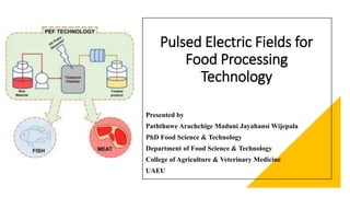 Pulsed Electric Fields for
Food Processing
Technology
Presented by
Paththuwe Arachchige Maduni Jayahansi Wijepala
PhD Food Science & Technology
Department of Food Science & Technology
College of Agriculture & Veterinary Medicine
UAEU
 