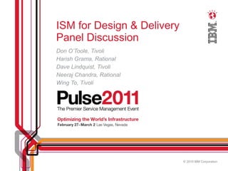 ISM for Design & Delivery
Panel Discussion
Don O’Toole, Tivoli
Harish Grama, Rational
Dave Lindquist, Tivoli
Neeraj Chandra, Rational
Wing To, Tivoli




                            © 2010 IBM Corporation
 