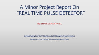 A Minor Project Report On
“REAL TIME PULSE DETECTOR”
by: SHATRUGHAN PATEL
DEPARTMENT OF ELECTRICAL & ELECTRONICS ENGINEERING
BRANCH: ELECTRONICS & COMMUNICATIONS
 
