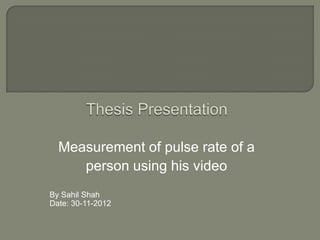 Measurement of pulse rate of a
     person using his video
By Sahil Shah
Date: 30-11-2012
 