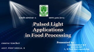 course teacher
ASST. PROF SREEJA. R
Credit seminar -1 semr.3201 (0+1)
Pulsed Light
Applications
in Food Processing
Presented by :
HARIKRISHNAN M.P
2015-06-009
S6 B.Tech food engineering
 